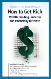 How to Get Rich: Wealth Building Guide for the Financially Illiterate - Barbara Friedberg