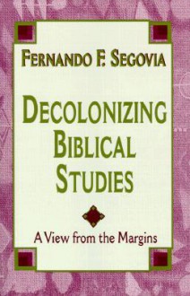 Decolonizing Biblical Studies: A View from the Margins - Fernando F. Segovia