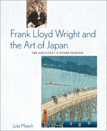 Frank Lloyd Wright and the Art of Japan: The Architects Other Passion - Julia Meech