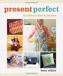 Present Perfect: 25 Gifts to Sew & Bestow - Betz White