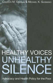 Healthy Voices, Unhealthy Silence: Advocacy and Health Policy for the Poor - Colleen M. Grogan