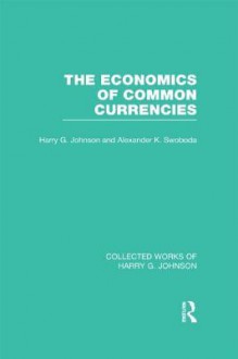 The Economics of Common Currencies: Proceedings of the Madrid Conference on Optimum Currency Areas - Harry G. Johnson, Alexander K. Swoboda