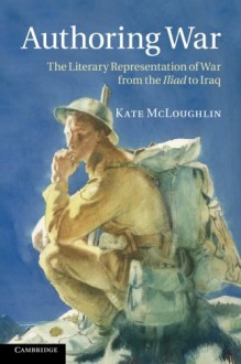 Authoring War: The Literary Representation of War from the Iliad to Iraq - Kate McLoughlin