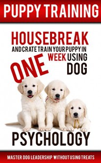 Puppy Training: Housebreak and Crate Train Your Puppy in One Week Using Dog Psychology: Master Dog Leadership Without Using Treats (Dog Training, Pet Care, House Breaking, Crate Training, Obedience) - Thomas Norton