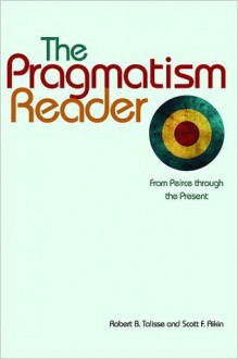 The Pragmatism Reader: From Peirce through the Present - Robert B. Talisse, Scott F. Aikin