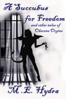 A Succubus for Freedom and other tales of Obscene Orgies - M.E. Hydra