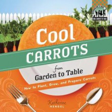 Cool Carrots from Garden to Table: How to Plant, Grow, and Prepare Carrots - Katherine Hengel