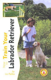 How to Train Your Labrador Retriever (Tr-103) - Liz Palika, American Society for The Prevention Of C