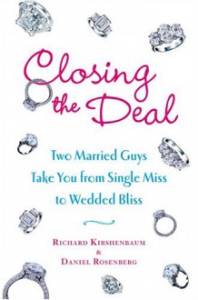 Closing the Deal: Two Married Guys Take You from Single Miss to Wedded Bliss - Richard Kirshenbaum, Daniel Rosenberg