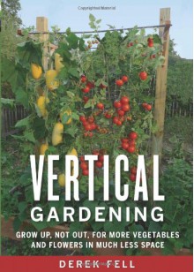 Vertical Gardening: Grow Up, Not Out, for More Vegetables and Flowers in Much Less Space - Derek Fell