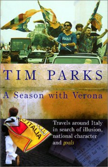 A Season With Verona: Travels Around Italy In Search Of Illusion, National Character And Goals! - Tim Parks