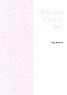 Why Does Chris Do That? Some Suggestions Regarding the Cause and Management of the Unusual Behavior of Children and Adults with Autism and Asperger Syndrome - Tony Attwood