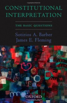 Constitutional Interpretation: The Basic Questions - Sotirios A. Barber, James E. Fleming