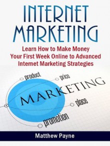 Internet Marketing: The Only Book You Will Need To Start Making Money Your First Week Online - Matthew Payne