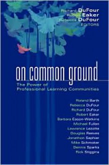 On Common Ground: The Power of Professional Learning Communities - Barbara Eason-Watkins, Richard DuFour, Robert E. Eaker, Roland Barth, Michael G. Fullan, Lawrence Lezotte, Dennis Sparks, Rick Stiggins, Jonathon Saphier, Mike Schmoker, Douglas Reeves