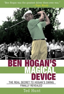 Ben Hogan's Magical Device: The Real Secret to Hogan's Swing Finally Revealed - Ted Hunt