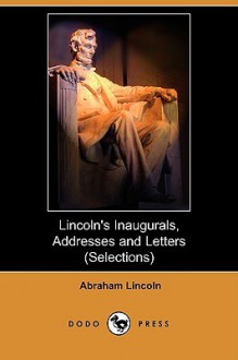 Lincoln's Inaugurals, Addresses and Letters (Selections) (Dodo Press) - Abraham Lincoln