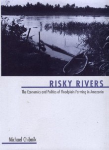 Risky Rivers: The Economics and Politics of Floodplain Farming in Amazonia - Michael Chibnik