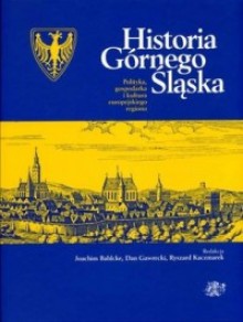 Historia Górnego Śląska. Polityka, gospodarka i kultura europejskiego regionu - Joachim Bahlcke, Ryszard Kaczmarek, Dan Gawrecki