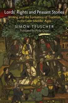 Lords' Rights and Peasant Stories: Writing and the Formation of Tradition in the Later Middle Ages - Simon Teuscher, Philip Grace