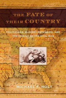 The Fate of Their Country: Politicians, Slavery Extension, and the Coming of the Civil War - Michael F. Holt