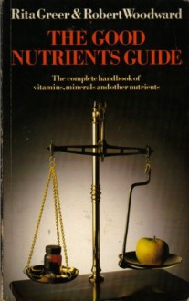 The Good Nutrients Guide: The Complete Handbook Of Vitamins, Minerals And Other Nutrients - Rita Greer, Robert Woodward