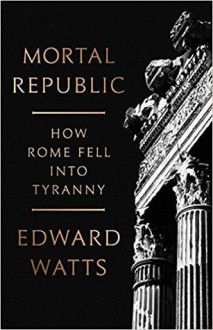 Mortal Republic: How Rome Fell into Tyranny - Edward J. Watts