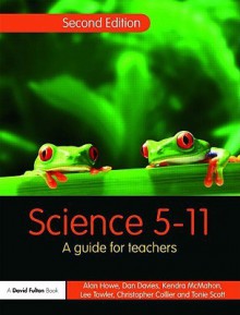 Science 5-11: A Guide for Teachers - Howe Alan, Dan Davies, Kendra McMahon, Chris Collier, Lee Towler, Tonie Scott, Howe Alan