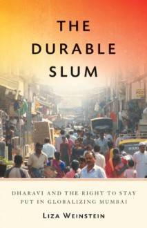 The Durable Slum: Dharavi and the Right to Stay Put in Globalizing Mumbai (Globalization and Community) - Liza Weinstein