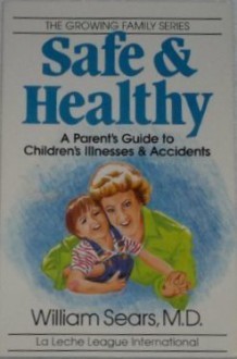 Safe and Healthy: A Parent's Guide to Children's Illnesses and Accidents - William Sears