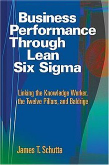 Business Performance Through Lean Six SIGMA: Linking the Knowledge Worker, the Twelve Pillars, and Baldrige - James T. Schutta