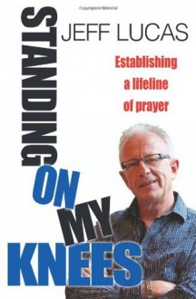 Standing on My Knees: Establishing a Lifeline of Prayer. Jeff Lucas - Jeff Lucas