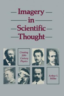 Imagery in Scientific Thought Creating 20th-Century Physics: Creating 20th-Century Physics - Miller