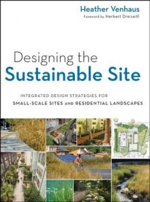 Designing the Sustainable Site: Integrated Design Strategies for Small Scale Sites and Residential Landscapes - Heather L. Venhaus, Herbert Dreiseitl