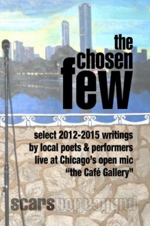 the Chosen Few: select writings from the Cafe Gallery Chicago open mic 2012-2015 - Janet Kuypers, Bob Rashkow, Jenene Ravesloot, Tom Roby, Elizabeth Harper, David (Buddha309) Hargarten, Robert Lawrence, Oz Hardwick, Jeff Helgeson, Patrick Hurley, Bill Yarrow, Dan Cleary, Wes "Cousin Bones" Heine, Daniel Weinberg, Esteban Colon, Paul J. Ryan, 