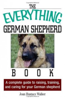 The Everything German Shepherd Book: A Complete Guide to Raising, Training, and Caring for Your German Shepherd (Everything (Pets)) - Joan Hustace Walker