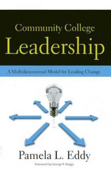 Community College Leadership: A Multidimensional Model for Leading Change - Pamela L. Eddy, George R. Boggs