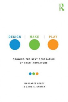 Design, Make, Play: Growing the Next Generation of STEM Innovators - Margaret Honey, David E. Kanter