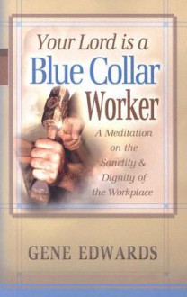 Your Lord Is a Blue Collar Worker: A Meditation on the Sanctity & Dignity of the Workplace - Gene Edwards