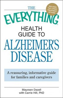 The Everything Health Guide to Alzheimer's Disease: A Reassuring, Informative Guide for Families and Caregivers - Maureen Dezell, Carrie Hill