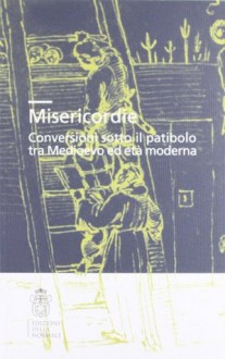 Misericordie: conversioni sotto il patibolo tra Medioevo ed età moderna - Adriano Prosperi