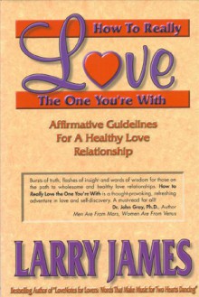 How to Really Love the One You're With: Affirmative Guidelines For A Healthy Love Relationship - Larry James