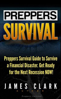 Preppers Survival: Preppers Survival Guide to Survive a Financial Disaster. Get Ready for the Next Recession NOW! (Preppers Survival, preppers survival handbook, preppers survival pantry) - James Clark