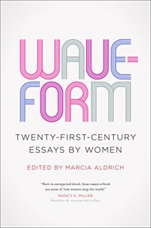 Waveform: Twenty-First-Century Essays by Women - Marcia Aldrich, Marcia Aldrich, John Griswold, Eula Biss, Barrie Jean Borich, Joy Castro, Patricia Foster, Sonja Livingston, Kyoko Mori, Bich Minh Nguyen, Jericho Parms, Kristen Radtke, Cheryl Strayed, Nicole Walker, Amy Wright