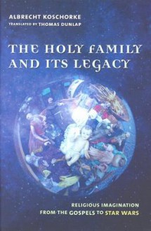 The Holy Family and Its Legacy: Religious Imagination from the Gospels to Star Wars - Albrecht Koschorke, Thomas Dunlap