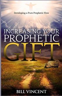 Increasing Your Prophetic Gift: Developing a Pure Prophetic Flow - Bill Vincent