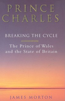 Prince Charles: Breaking the Cycle: The Prince of Wales and the State of Britain - James Morton