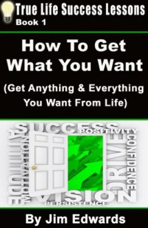 How To Get Anything You Want (True Life Success Lessons) - Jim Edwards