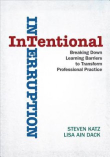 Intentional Interruption: Breaking Down Learning Barriers to Transform Professional Practice - Lisa A. Dack, Steven Katz