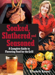 Soaked, Slathered, and Seasoned: A Complete Guideto Flavoring Food for the Grill - Elizabeth Karmel